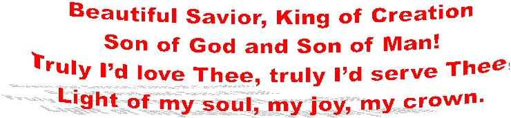 Beautiful Savior, King of Creation
Son of God and Son of Man!
Truly Id love Thee, truly Id serve Thee,
Light of my soul, my joy, my crown.